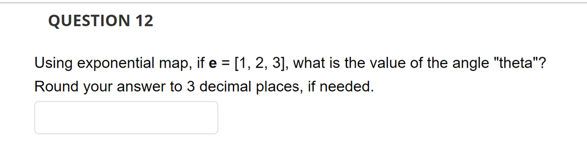 QUESTION 12
Using exponential map, if e = [1, 2, 3], what is the value of the angle "theta"?
Round your answer to 3 decimal places, if needed.