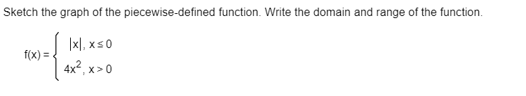 Sketch the graph of the piecewise-defined function. Write the domain and range of the function.
x, x≤0
4x², x>0
f(x) =