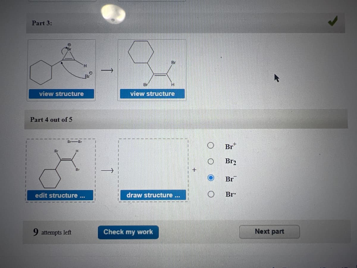 Part 3:
view structure
Part 4 out of 5
e
Br
Br
view structure
Br
Br₂
+
Br
edit structure
draw structure ...
Br
9 attempts left
Check my work
Next part