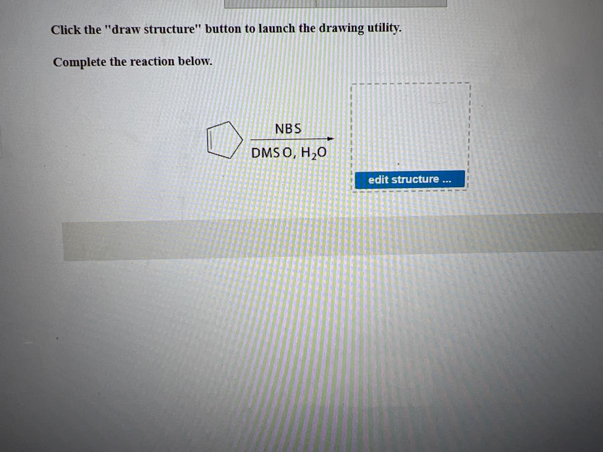 Click the "draw structure" button to launch the drawing utility.
Complete the reaction below.
NBS
DMSO, H₂O
edit structure ...