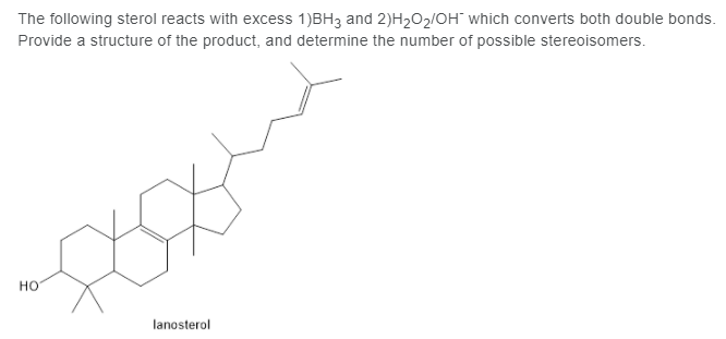 The following sterol reacts with excess 1)BH3 and 2)H202/OH" which converts both double bonds.
Provide a structure of the product, and determine the number of possible stereoisomers.
но
lanosterol
