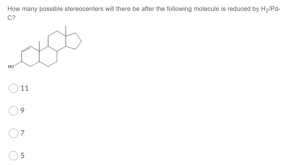How many possible stereocenters will there be after the following molecule is reduced by H2/Pd-
C?
HO
O 11
9
7
5
