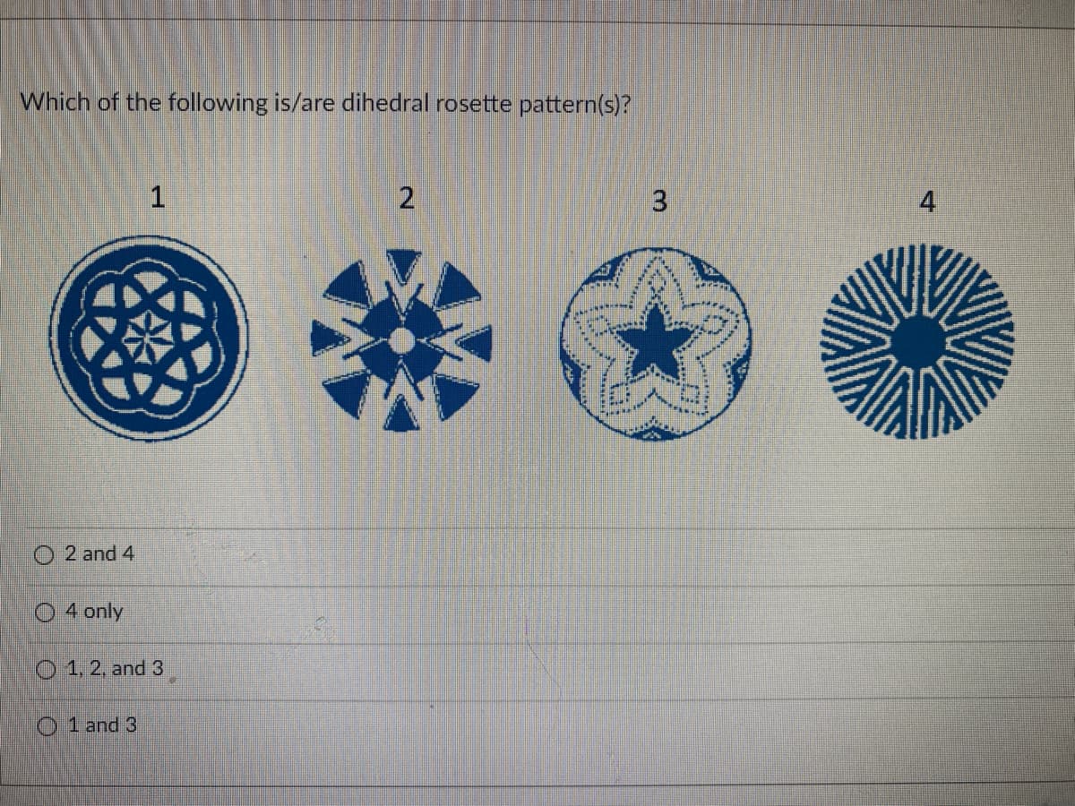 Which of the following is/are dihedral rosette pattern(s)?
2 and 4
4 only
1
1, 2, and 3
1 and 3
2
3
4