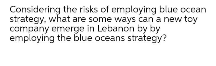 Considering the risks of employing blue ocean
strategy, what are some ways can a new toy
company emerge in Lebanon by by
employing the blue oceans strategy?
