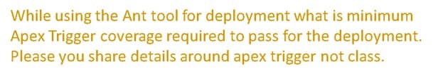 While using the Ant tool for deployment what is minimum
Apex Trigger coverage required to pass for the deployment.
Please you share details around apex trigger not class.
