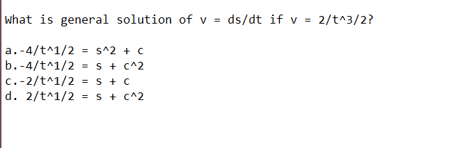 what is general solution of v = ds/dt if v = 2/t^3/2?
a.-4/t^1/2
b.-4/t^1/2
c.-2/t^1/2
d. 2/t^1/2
s^2 + C
S + C^2
S + C
S + C^2
%3D
