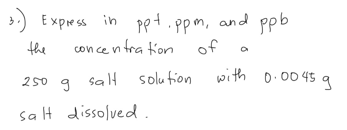 3.) Express in
Ppt.ppm, and ppb
of
the
concentra fion
250 g
salt
solution
with
0.00 45
salt dissolved.
