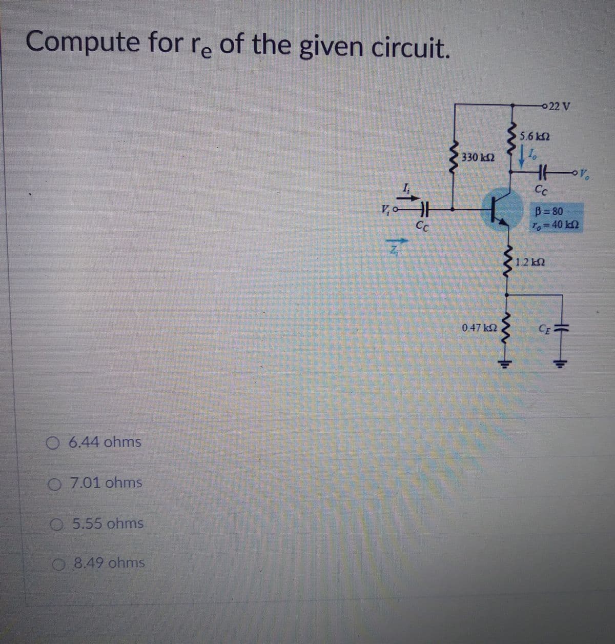 Compute for re of the given circuit.
022 V
5.6k2
330 k
Cc
B= 80
To-40 k
Cc
12k2
047k2
O 6.44 ohms
O 7.01 ohms
O5.55 ohms
8.49 ohms
