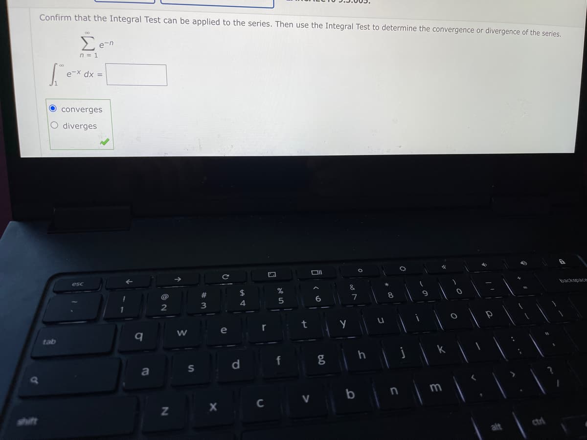 Confirm that the Integral Test can be applied to the series. Then use the Integral Test to determine the convergence or divergence of the series.
e-n
n = 1
e-X dx =
O converges
O diverges
DII
esc
24
&
backspace
@
%23
7
3
t
e
tab
d
f
S
b
C
V
shift
alt
