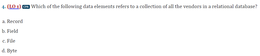 4. (LO 1) CPA Which of the following data elements refers to a collection of all the vendors in a relational database?
a. Record
b. Field
c. File
d. Byte