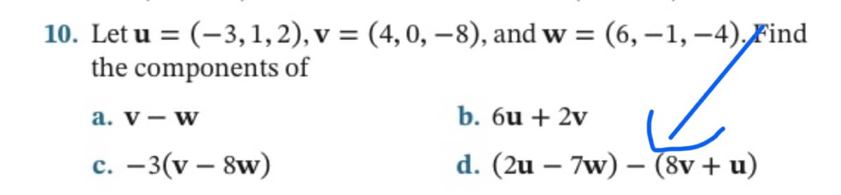 10. Let u = (-3, 1, 2), v = (4, 0, -8), and w = (6,-1,-4). Find
the components of
7
b. 6u + 2v
d. (2u - 7w) - (8v + u)
a. v - W
c. -3(v - 8w)