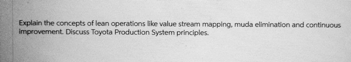 Explain the concepts of lean operations like value stream mapping, muda elimination and continuous
improvement. Discuss Toyota Production System principles.