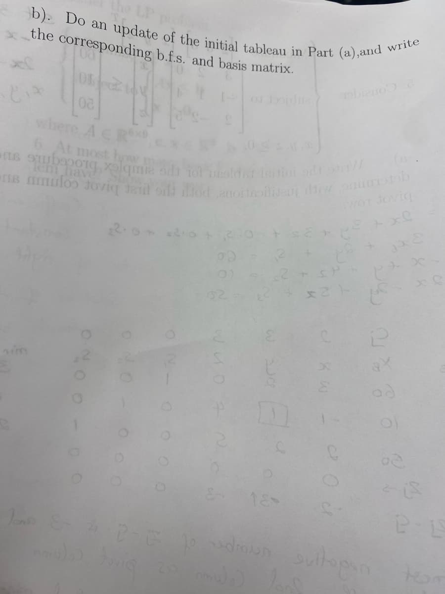 b). Do an update of the initial tableau in Part (a), and write
the corresponding b.f.s. and basis matrix.
nim
Obec t
03
where A E Rxe
6. At most how
on
Tem have Show.
odt 93 //
-8 nmuloo Joviq dari ora dod auoitoilievi diw paistab
of Josidira
amie oda tol usaldat
22.0+ 2.0 +²
od
01
2
@Da
Joms & 2 P-E to udmun
foring
Woo
Tobiano
2
wor Joviq
pe + xl
2
(B.
sultopan
02.