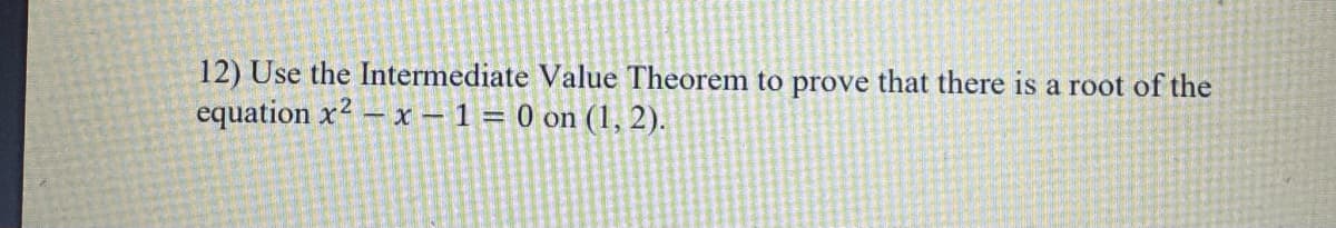 12) Use the Intermediate Value Theorem to prove that there is a root of the
equation x2-x-1= 0 on (1, 2).