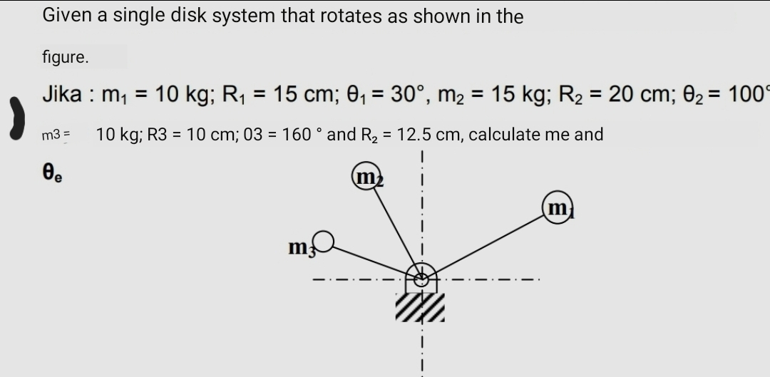 Given a single disk system that rotates as shown in the
figure.
Jika : m, = 10 kg; R,
15 cm; 0, = 30°, m2 = 15 kg; R2 = 20 cm; 02 = 100°
%3D
%3D
m3 =
10 kg; R3 = 10 cm; 03 = 160 ° and R, = 12.5 cm, calculate me and
m
m
m
