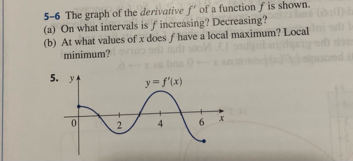 5-6 The graph of the derivative f' of a function f is shown.
(a) On what intervals is f increasing? Decreasing?obs (10) b
(b) At what values of x does f have a local maximum? Local
odli
minimum?
vino od
5. YA
0
2
as bris 0
y = f'(x)
4
6
X
ond
