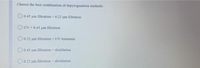 Choose the best combination of depyrogenation methods:
0.45 um filtration + 0.22 µm filtration
OUV+0.45 um filtration
0.22 µm filtration + UV treatment
0.45 um filtration + distillation
0.22 µm filtration + distillation