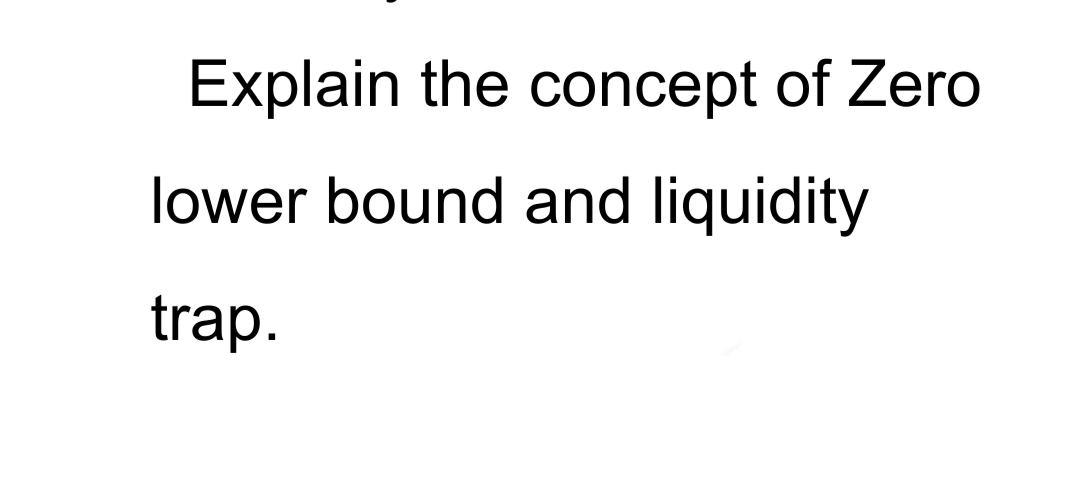 Explain the concept of Zero
lower bound and liquidity
trap.
