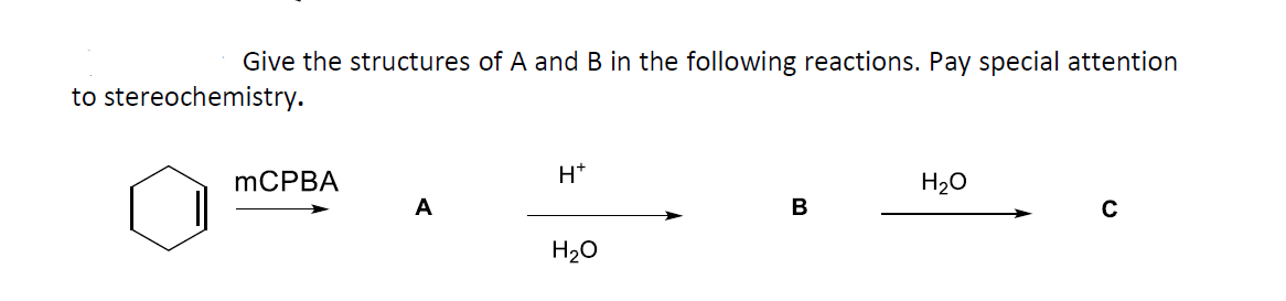 Give the structures of A and B in the following reactions. Pay special attention
to stereochemistry.
mCPBA
H*
H20
A
B
H20
