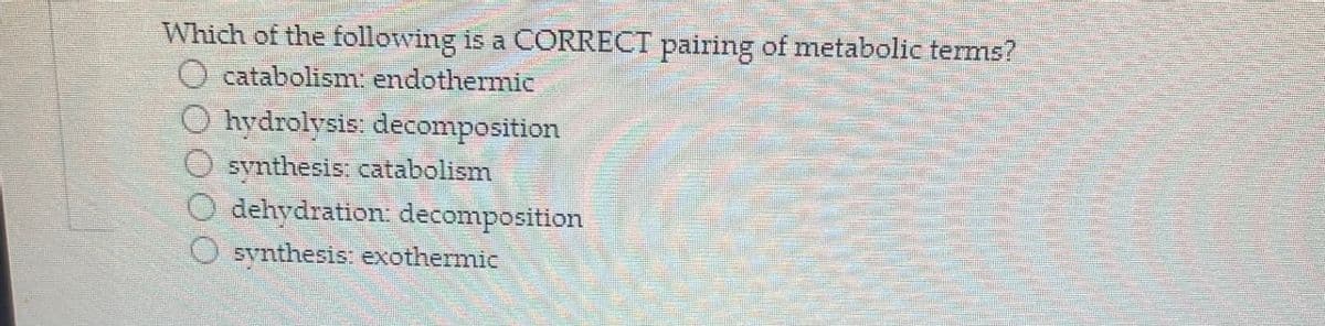 Which of the following is a CORRECT pairing of metabolic terms?
O catabolism: endothermic
Ohydrolysis: decomposition
synthesis: catabolism
dehydration: decomposition
synthesis: exothermic