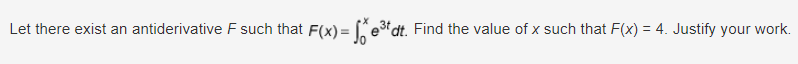 Let there exist an antiderivative F such that F(x) = √ e³t dt. Find the value of x such that F(x) = 4. Justify your work.