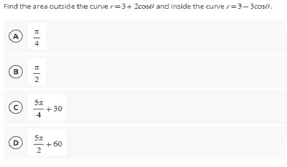 Find the area outside the curver=3+2cose and inside the curve >=3-3cose.
A
B
C
D
M
4
A
2
5x
4
5₁
2
+30
+60