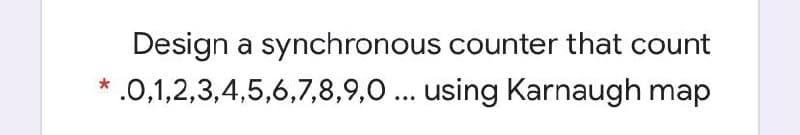 Design a synchronous counter that count
.0,1,2,3,4,5,6,7,8,9,0 ... using Karnaugh map
