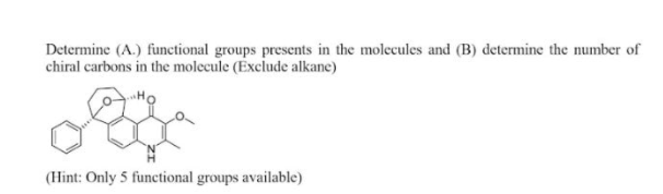 Determine (A.) functional groups presents in the molecules and (B) determine the number of
chiral carbons in the molecule (Exclude alkane)
(Hint: Only 5 functional groups available)
