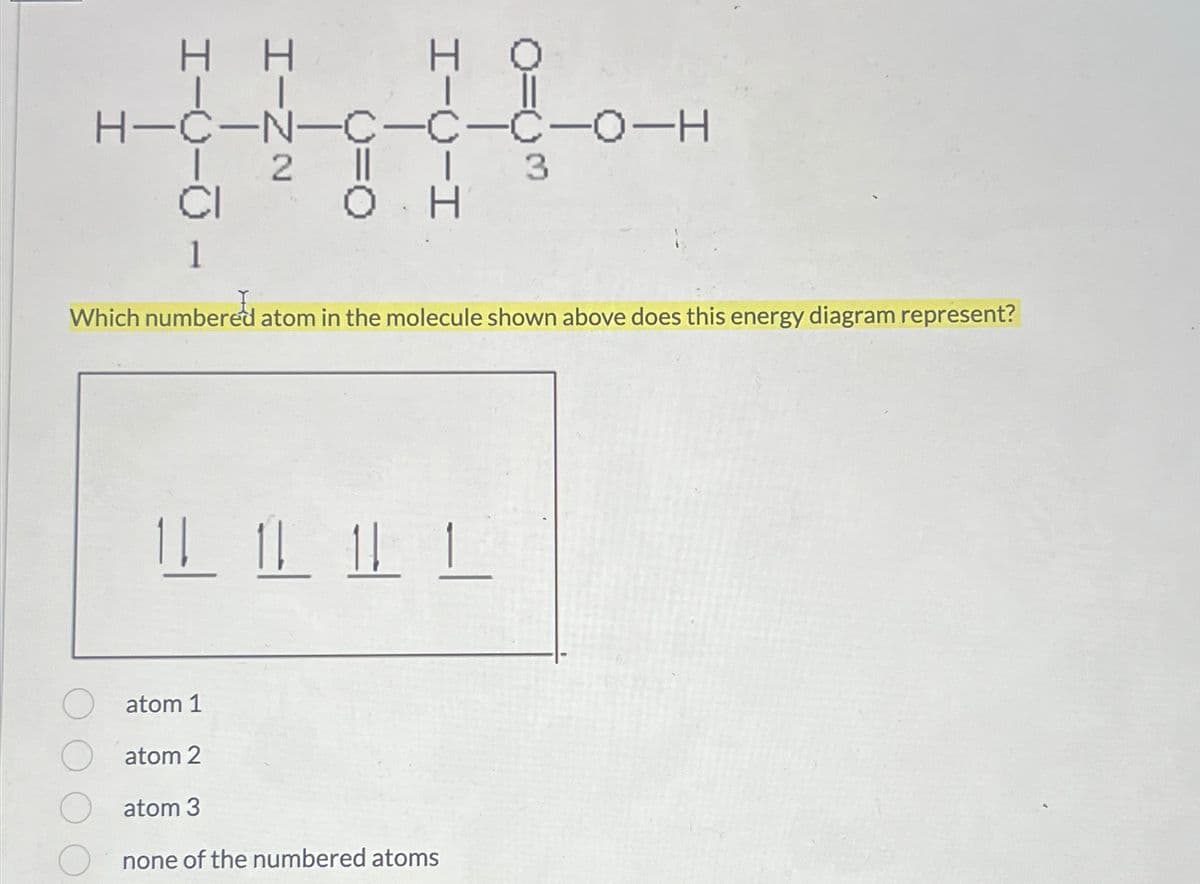 H H
о
H-0-0-0-0-N-O-H
2
CI
0
3
Which numbered atom in the molecule shown above does this energy diagram represent?
111
atom 1
atom 2
atom 3
none of the numbered atoms