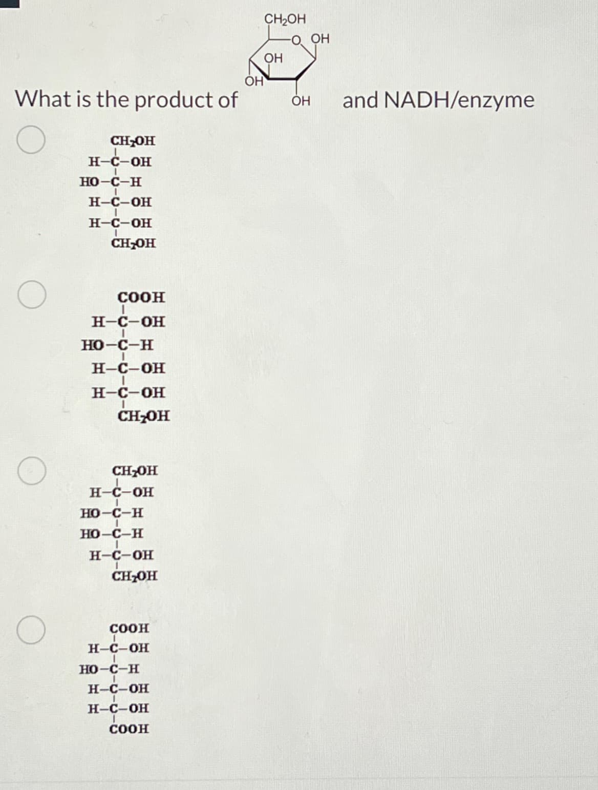 What is the product of
CH₂OH
H-C-OH
HO-C-H
H-C-OH
H-C-OH
CH₂OH
COOH
I
H-C-OH
HO-C-H
I
H-C-OH
H-C-OH
CH₂OH
CH₂OH
H-C-OH
HO-C-H
HO-C-H
H-C-OH
CH₂OH
COOH
H-C-OH
HO-C-H
H-C-OH
H-C-OH
T
COOH
CH₂OH
O OH
OH
OH
OH
and NADH/enzyme