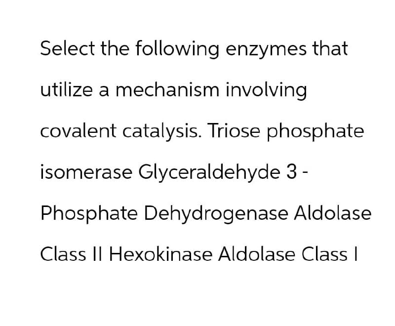Select the following enzymes that
utilize a mechanism involving
covalent catalysis. Triose phosphate
isomerase Glyceraldehyde 3-
Phosphate Dehydrogenase Aldolase
Class II Hexokinase Aldolase Class I