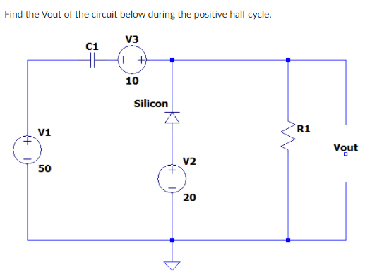 Find the Vout of the circuit below during the positive half cycle.
V3
ci
10
Silicon
°R1
V1
Vout
V2
50
20
