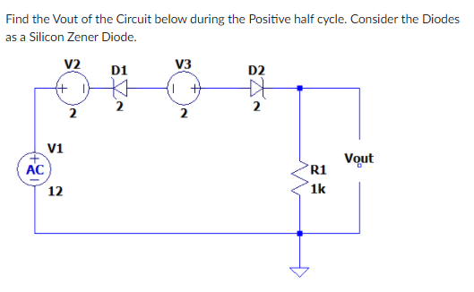 Find the Vout of the Circuit below during the Positive half cycle. Consider the Diodes
as a Silicon Zener Diode.
V2
D1
V3
D2
2
2
2
V1
AC
Vout
R1
12
1k
