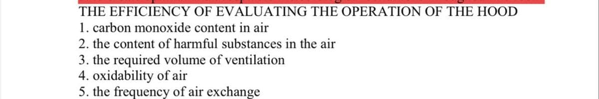 THE EFFICIENCY OF EVALUATING THE OPERATION OF THE HOOD
1. carbon monoxide content in air
2. the content of harmful substances in the air
3. the required volume of ventilation
4. oxidability of air
5. the frequency of air exchange
