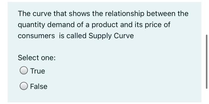 The curve that shows the relationship between the
quantity demand of a product and its price of
consumers is called Supply Curve
Select one:
True
False
