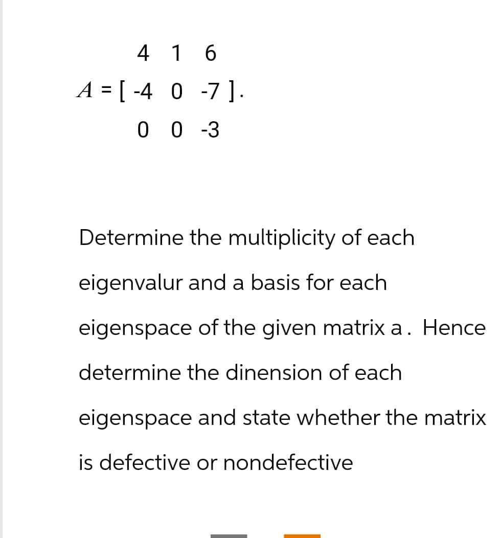 416
A=[-4 0-7].
00-3
Determine the multiplicity of each
eigenvalur and a basis for each
eigenspace of the given matrix a. Hence
determine the dinension of each
eigenspace and state whether the matrix
is defective or nondefective