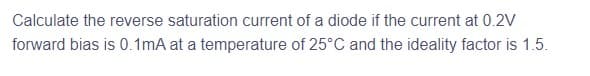 Calculate the reverse saturation current of a diode if the current at 0.2V
forward bias is 0.1mA at a temperature of 25°C and the ideality factor is 1.5.