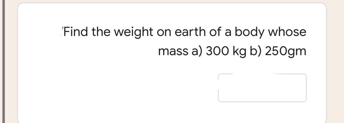 Find the weight on earth of a body whose
mass a) 300 kg b) 250gm
