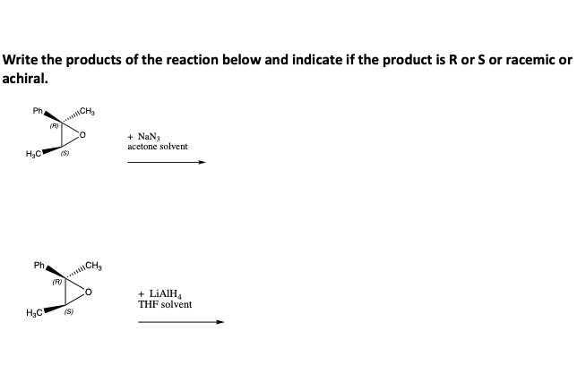 Write the products of the reaction below and indicate if the product is R or S or racemic or
achiral.
Ph
(R
tCH
+ NaN3
acetone solvent
H3C
(S)
Ph.
(R
+ LIAIH,
THF solvent
H3C
(S)
