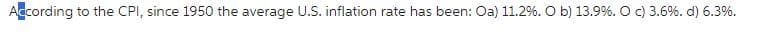 According to the CPI, since 1950 the average U.S. inflation rate has been: Oa) 11.2%. O b) 13.9%. O c) 3.6 %. d) 6.3%.