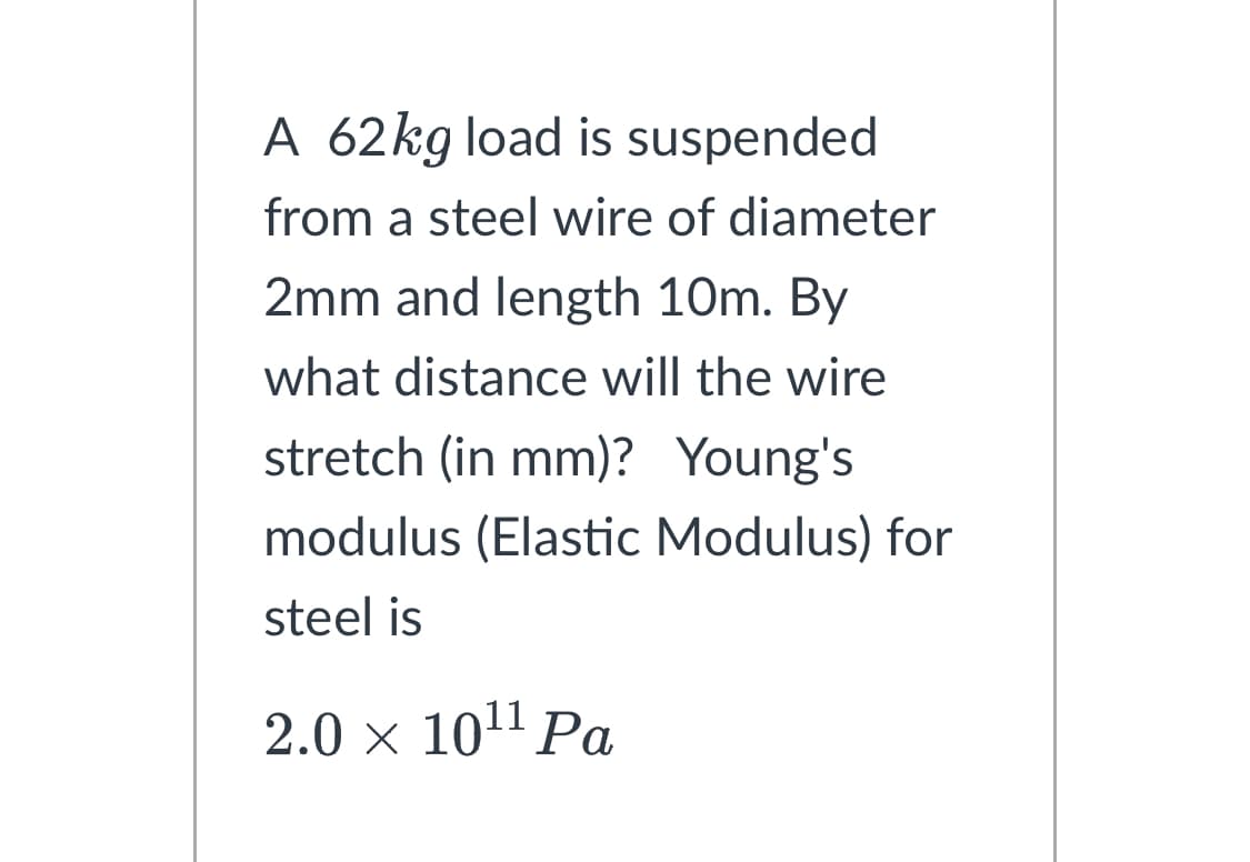 A 62kg load is suspended
from a steel wire of diameter
2mm and length 10m. By
what distance will the wire
stretch (in mm)? Young's
modulus (Elastic Modulus) for
steel is
2.0 × 10¹¹ Pa