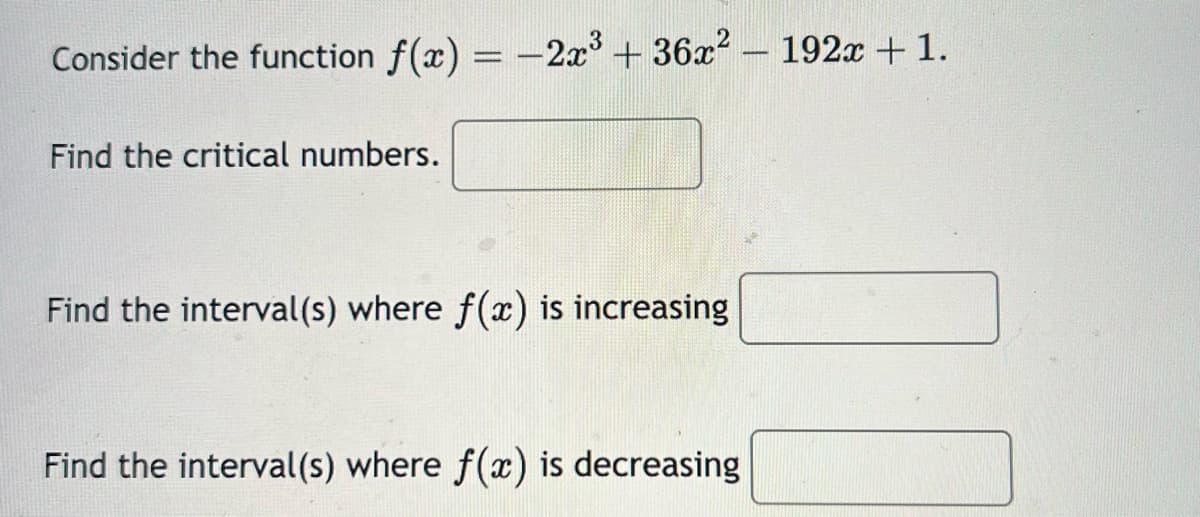 Consider the function f(x) = -2x³ + 36x²
Find the critical numbers.
Find the interval(s) where f(x) is increasing
Find the interval(s) where f(x) is decreasing
-
192x + 1.