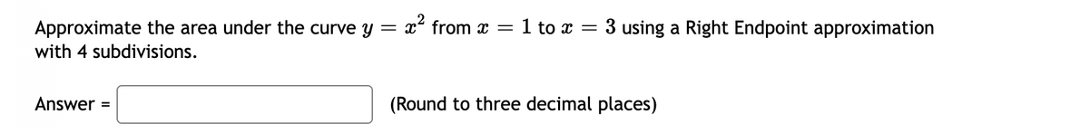 Approximate the area under the curve y = x² from x =
= 1 to x
3 using a Right Endpoint approximation
with 4 subdivisions.
Answer =
(Round to three decimal places)
