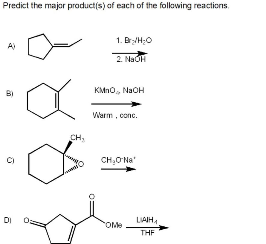 Predict the major product(s) of each of the following reactions.
1. Br2/H20
A)
2. NaÓH
B)
KMNO4, NaOH
Warm , conc.
CH3
CH;OʻNa*
D)
LIAIH4
OMe
THE
