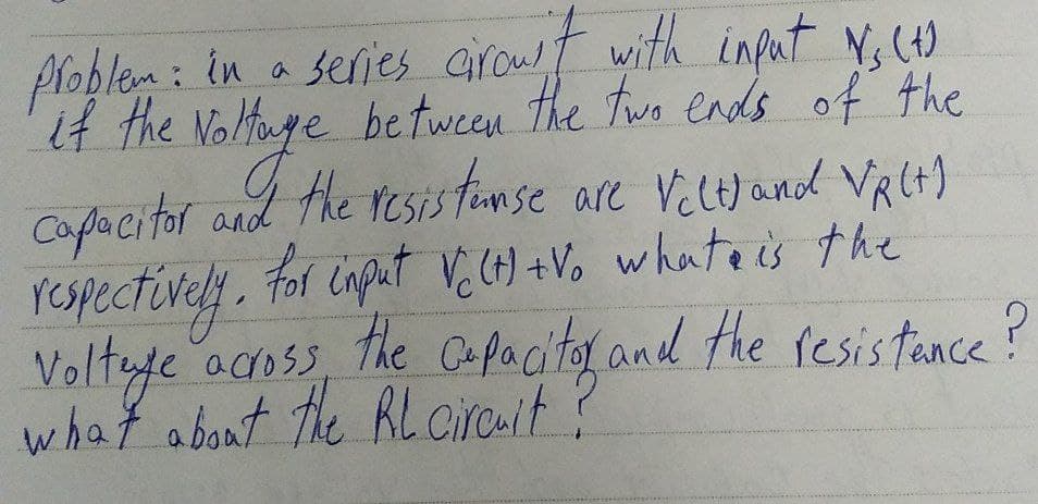 problem: in a series crow't with input V₂ (4)
if the Voltuge between the two ends of the
capacitor and the resistanse are Velt) and VR(+)
respectively. For input V₂ (H) + Vo what is the
voltage across the capacitor and the resistance?
what about the RL circuit ?