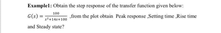 Examplel: Obtain the step response of the transfer function given below:
100
G(s) =
„from the plot obtain Peak response ,Setting time ,Rise time
s2+14s+100
and Steady state?
