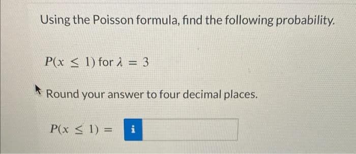 Using the Poisson formula, find the following probability.
P(x 1) for λ = 3
Round your answer to four decimal places.
P(x 1) =
i