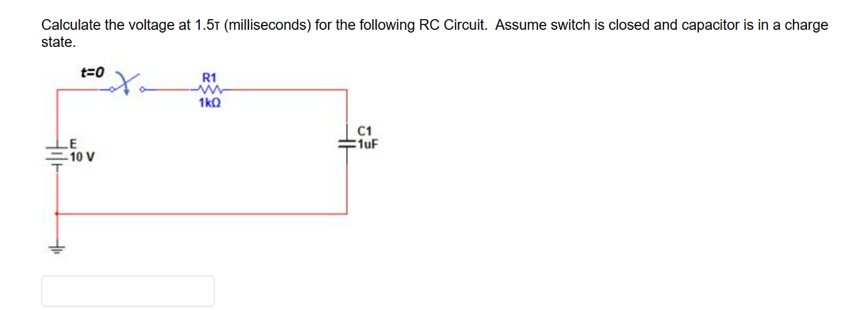 Calculate the voltage at 1.5¹ (milliseconds) for the following RC Circuit. Assume switch is closed and capacitor is in a charge
state.
t=0
LE
-10 V
oto
R1
1kQ
C1
1uF