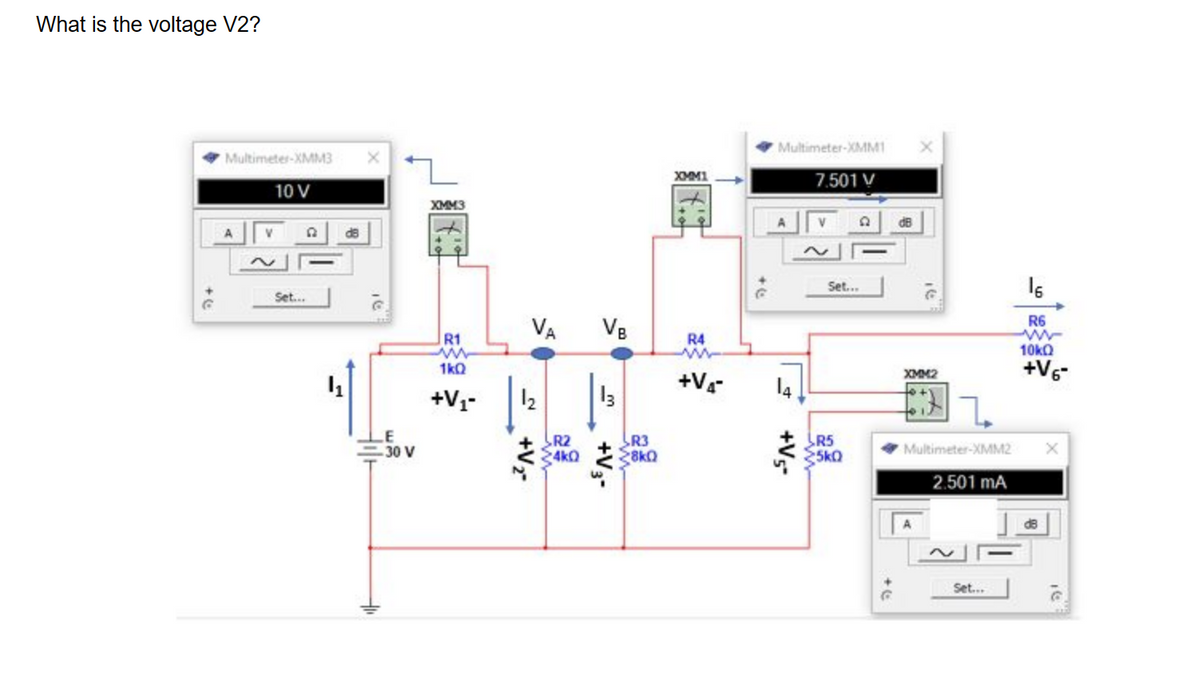 What is the voltage V2?
Multimeter-XMM3
10 V
A
D
Set...
4₁
X
16
LE
z
30 V
XMM3
R1
m
1kQ
+V₁-
VA VB
__+V₂-
R2
24k0
13
+V3-
R3
28kQ
XMM1
R4
+V4-
Multimeter-XMM1
7.501 V
14
+V5-
Q
Set...
R5
5k0
dB
16
XMM2
Multimeter-XMM2
2.501 mA
Set...
16
R6
10kQ
+V6-
dB
X
16