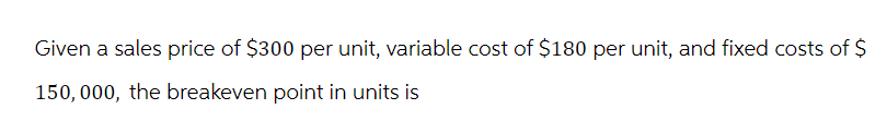 Given a sales price of $300 per unit, variable cost of $180 per unit, and fixed costs of $
150,000, the breakeven point in units is